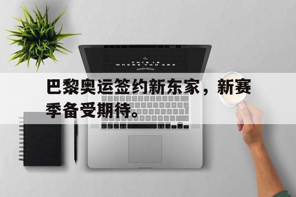 万博网页版登陆界面-巴黎奥运签约新东家，新赛季备受期待。