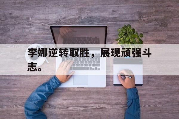 万博网页版登陆界面-李娜逆转取胜，展现顽强斗志。