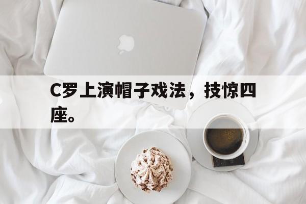 万博体育manbet-C罗上演帽子戏法，技惊四座。
