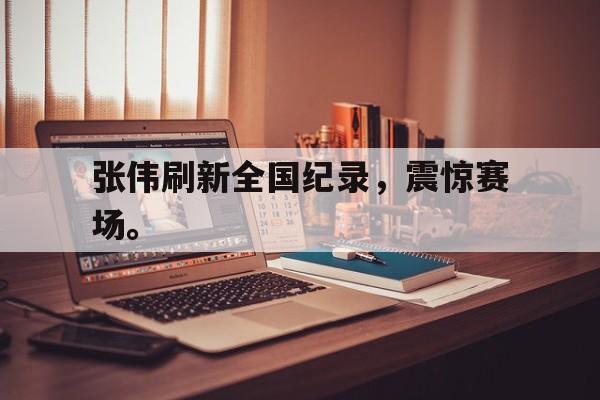 万博体育manbet-张伟刷新全国纪录，震惊赛场。