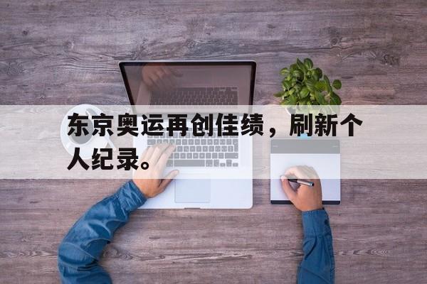 万博网页版登陆界面-东京奥运再创佳绩，刷新个人纪录。