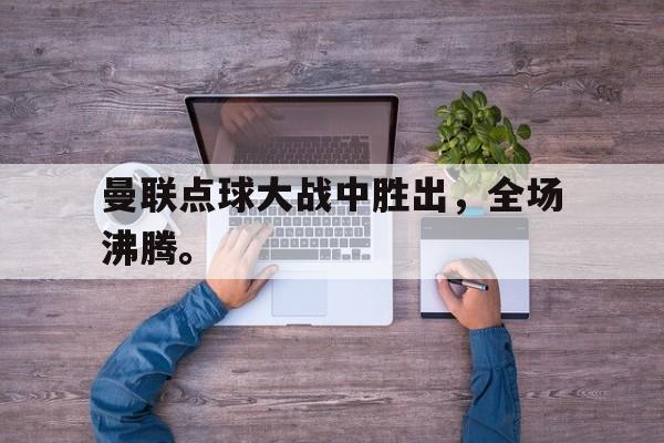 万博体育manbet-曼联点球大战中胜出，全场沸腾。