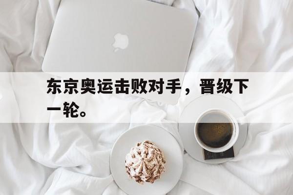 万博体育manbet-东京奥运击败对手，晋级下一轮。