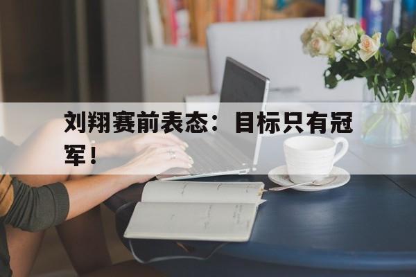 万博网页版登陆界面-刘翔赛前表态：目标只有冠军！