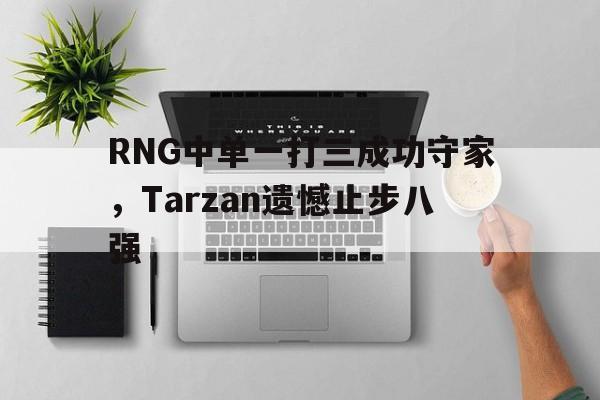 万博网页版登陆界面-RNG中单一打三成功守家，Tarzan遗憾止步八强