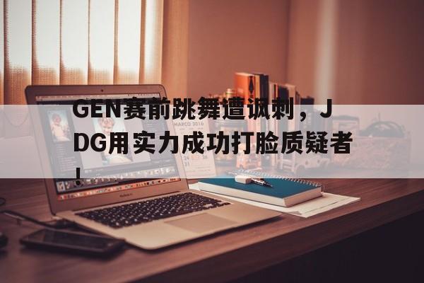 万博网页版登陆界面-GEN赛前跳舞遭讽刺，JDG用实力成功打脸质疑者！