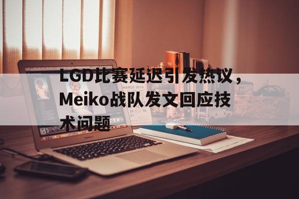 万博体育manbet-LGD比赛延迟引发热议，Meiko战队发文回应技术问题