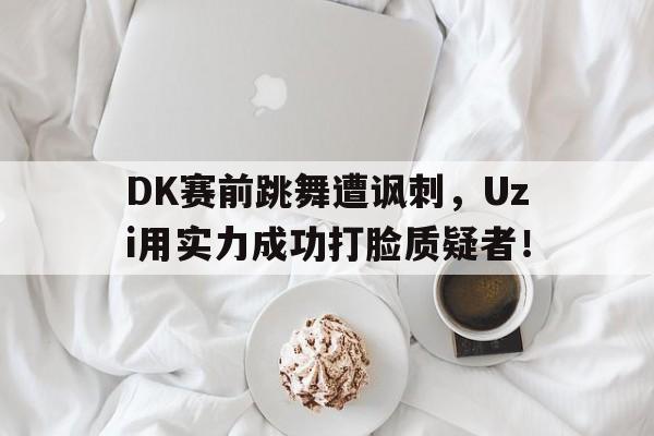 万博体育manbet-DK赛前跳舞遭讽刺，Uzi用实力成功打脸质疑者！