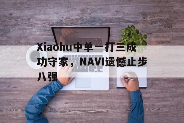 万博网页版登陆界面-Xiaohu中单一打三成功守家，NAVI遗憾止步八强