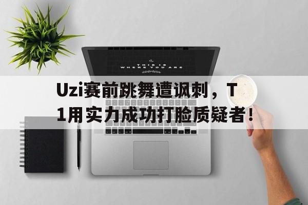 万博体育manbet-Uzi赛前跳舞遭讽刺，T1用实力成功打脸质疑者！