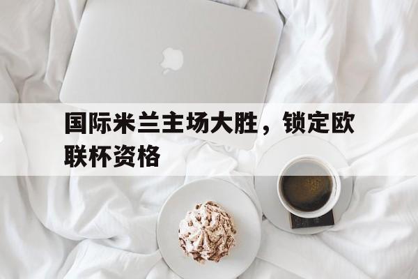 万博网页版登陆界面-国际米兰主场大胜，锁定欧联杯资格