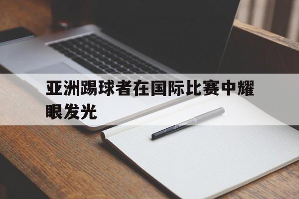 万博网页版登陆界面-亚洲踢球者在国际比赛中耀眼发光