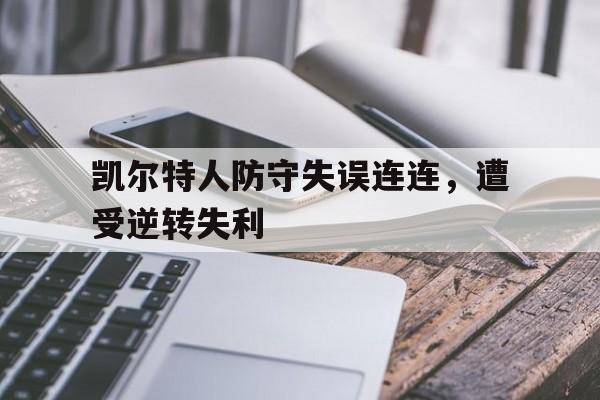 万博网页版登陆界面-凯尔特人防守失误连连，遭受逆转失利