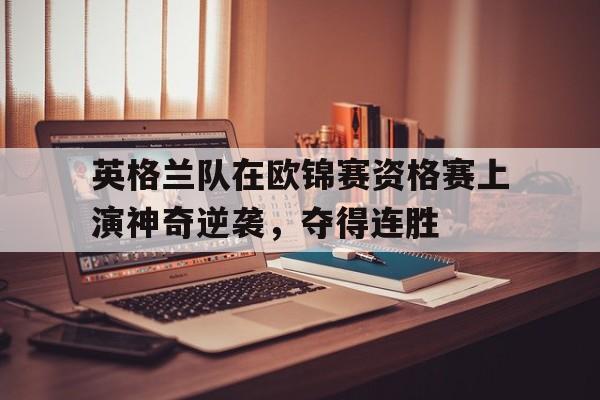 万博网页版登陆界面-英格兰队在欧锦赛资格赛上演神奇逆袭，夺得连胜