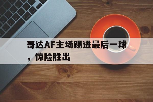 万博体育manbet-哥达AF主场踢进最后一球，惊险胜出