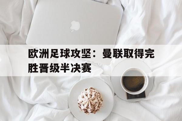 万博网页版登陆界面-欧洲足球攻坚：曼联取得完胜晋级半决赛