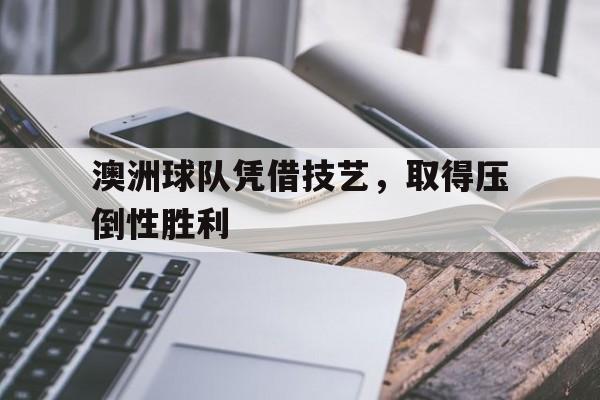 万博体育manbet-澳洲球队凭借技艺，取得压倒性胜利