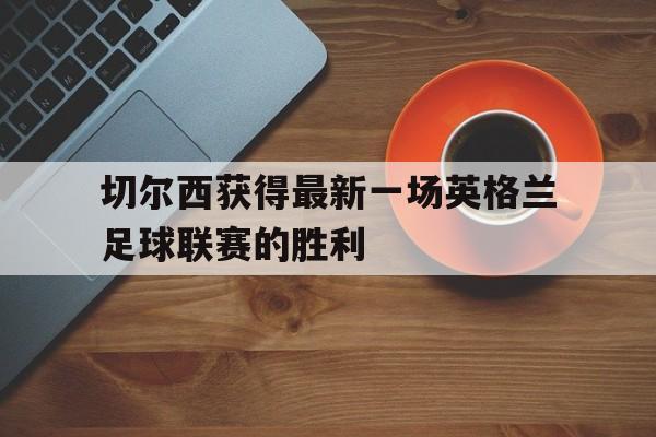 万博网页版登陆界面-切尔西获得最新一场英格兰足球联赛的胜利