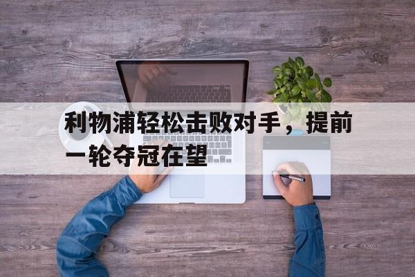万博体育manbet-利物浦轻松击败对手，提前一轮夺冠在望