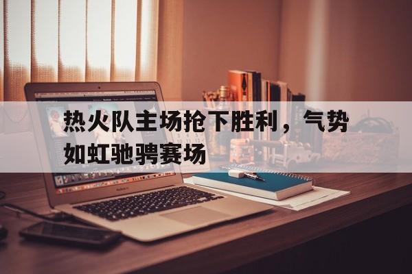 万博网页版登陆界面-热火队主场抢下胜利，气势如虹驰骋赛场