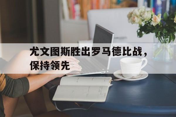 万博体育manbet-尤文图斯胜出罗马德比战，保持领先