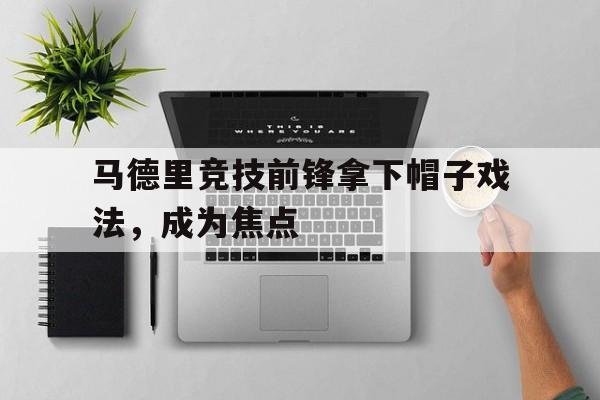 万博网页版登陆界面-马德里竞技前锋拿下帽子戏法，成为焦点
