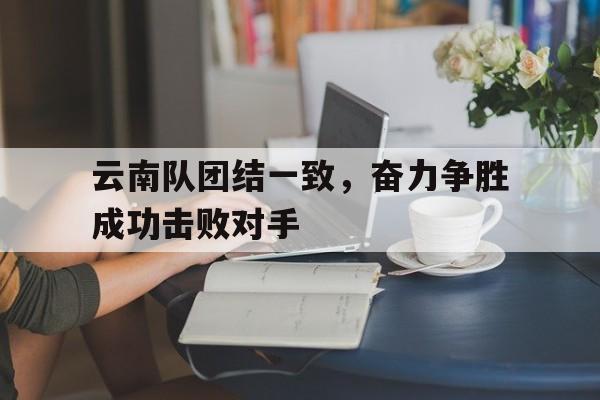 万博体育manbet-云南队团结一致，奋力争胜成功击败对手