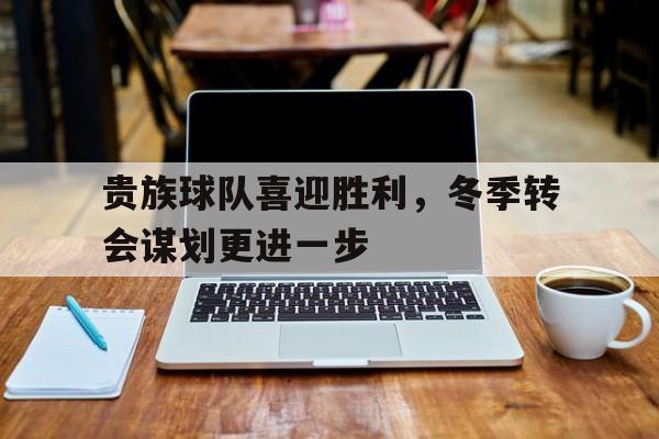 万博体育manbet-贵族球队喜迎胜利，冬季转会谋划更进一步